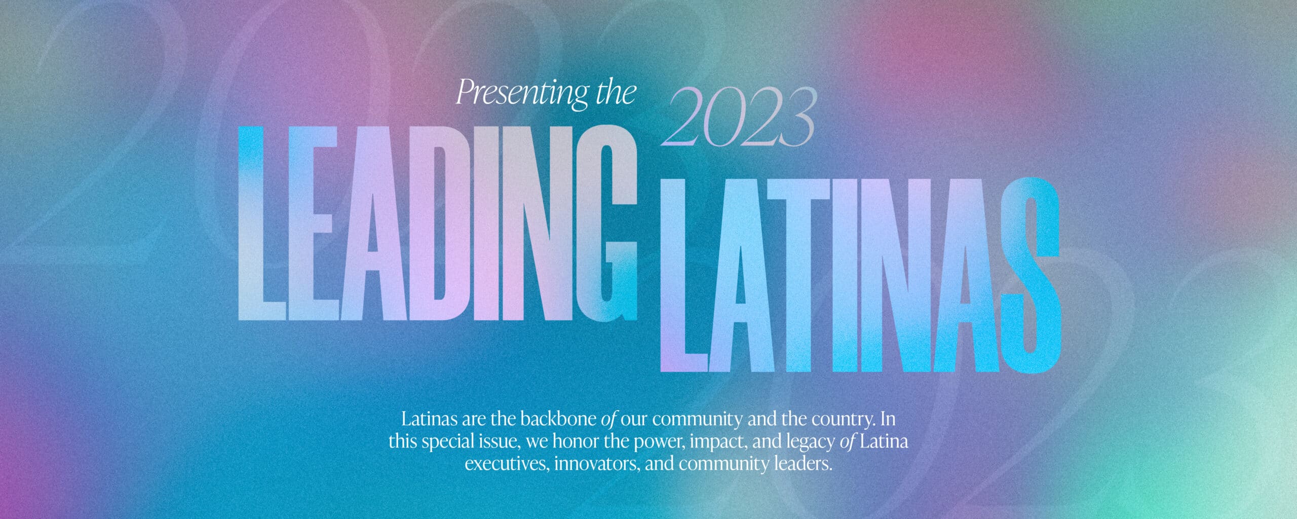 Latinas are the backbone of our community and the country. In this special issue, we honor the power, impact, and legacy of Latina executives, innovators, and community leaders.